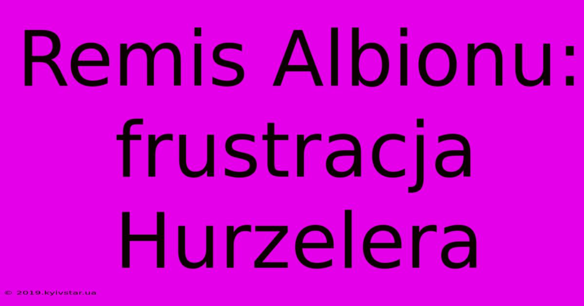 Remis Albionu: Frustracja Hurzelera