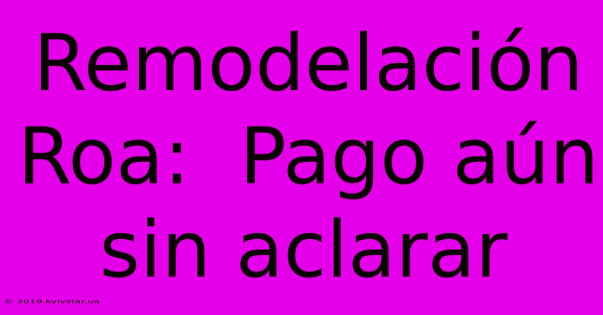 Remodelación Roa:  Pago Aún Sin Aclarar