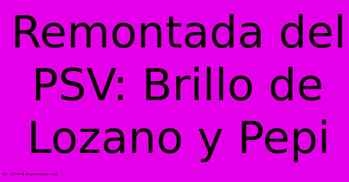 Remontada Del PSV: Brillo De Lozano Y Pepi