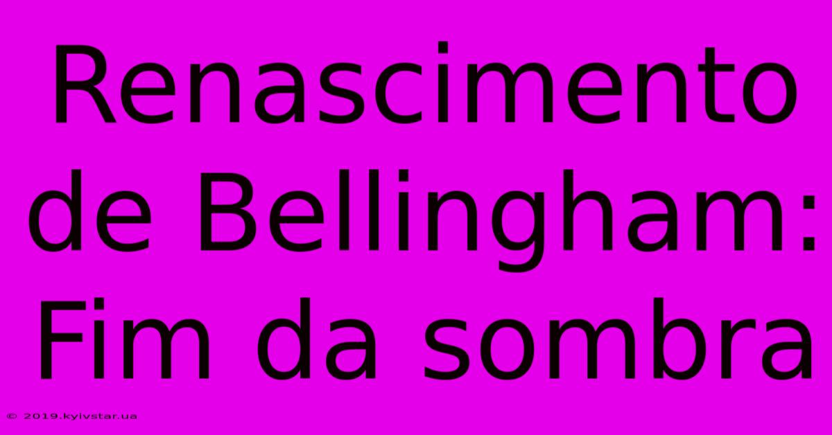 Renascimento De Bellingham: Fim Da Sombra