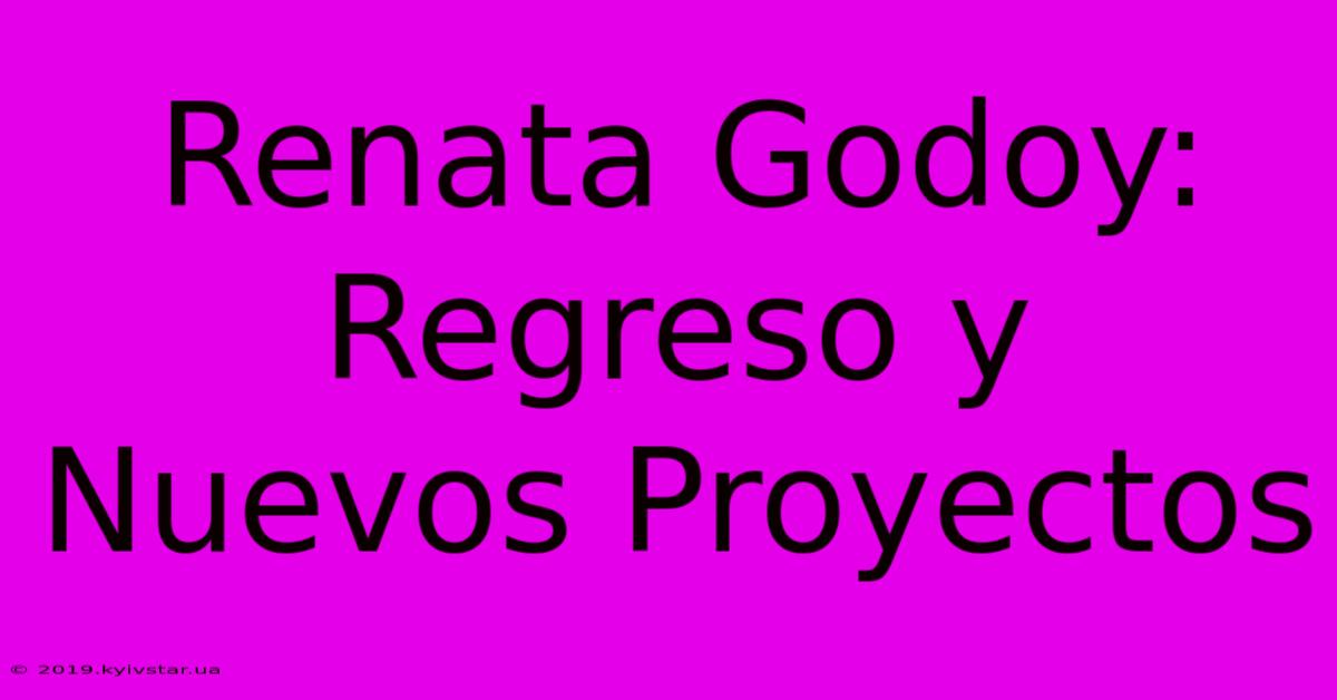 Renata Godoy: Regreso Y Nuevos Proyectos 