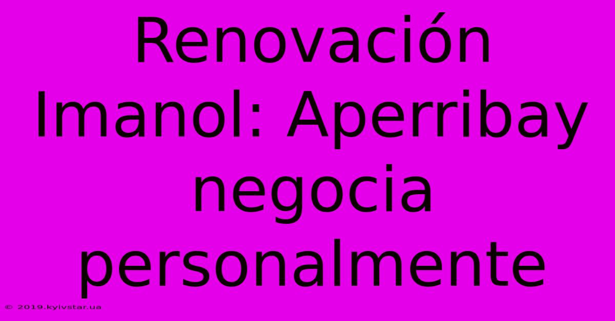 Renovación Imanol: Aperribay Negocia Personalmente