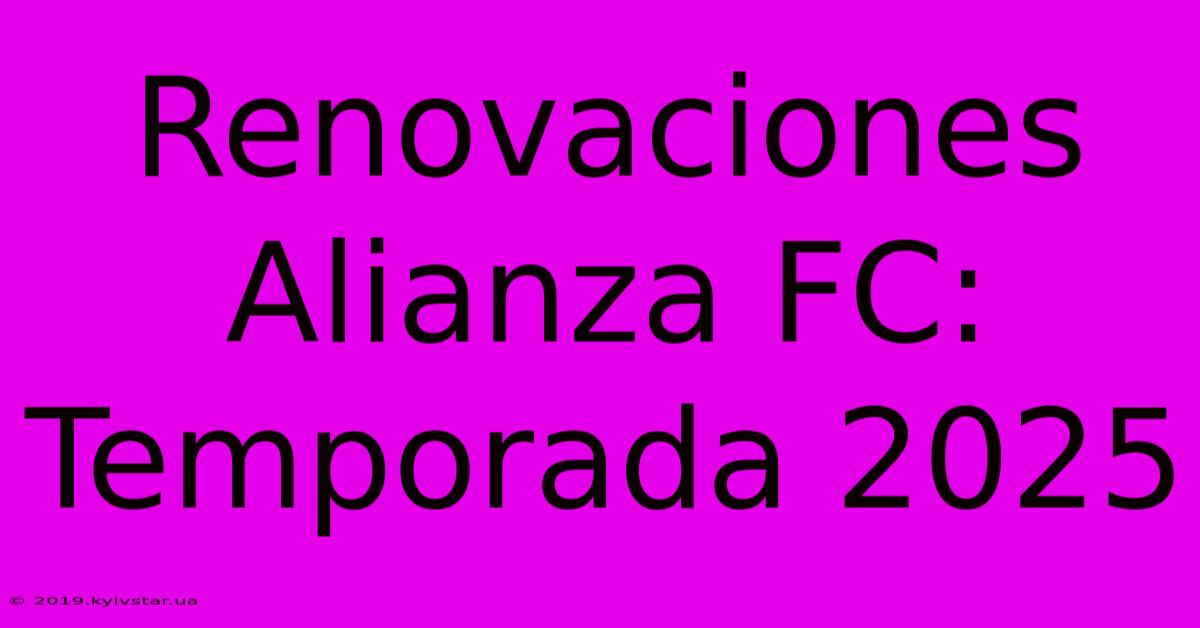 Renovaciones Alianza FC: Temporada 2025