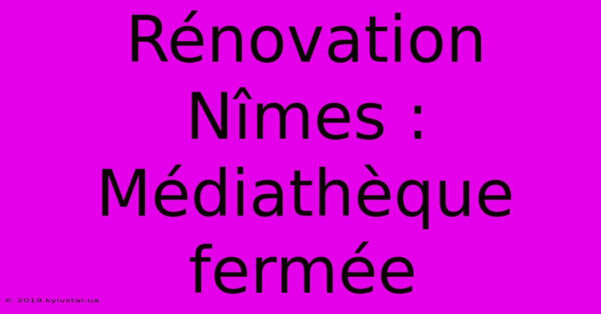 Rénovation Nîmes : Médiathèque Fermée