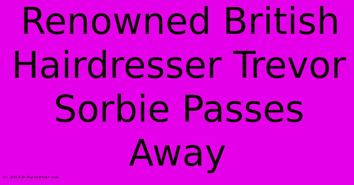 Renowned British Hairdresser Trevor Sorbie Passes Away