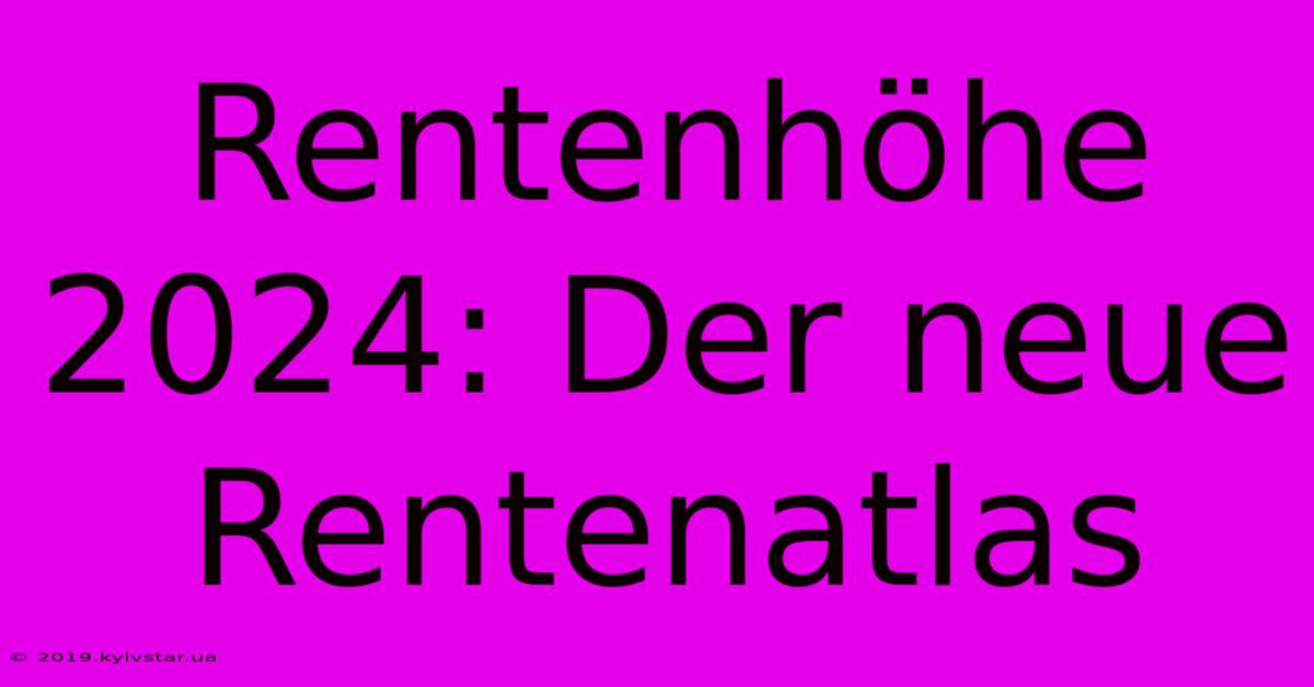 Rentenhöhe 2024: Der Neue Rentenatlas