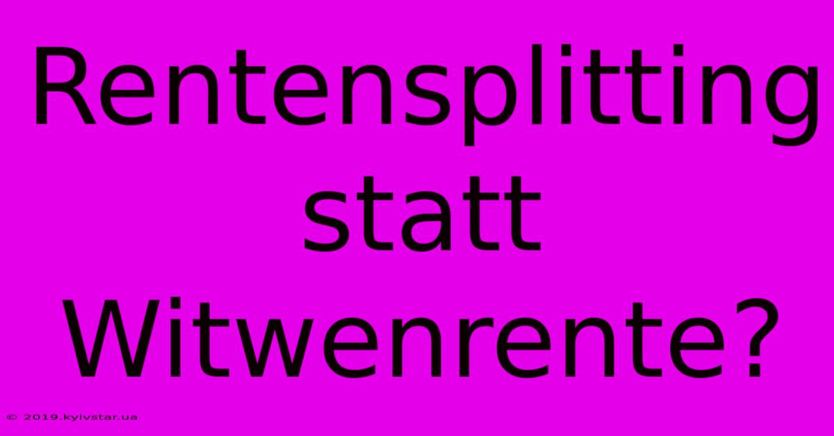 Rentensplitting Statt Witwenrente?