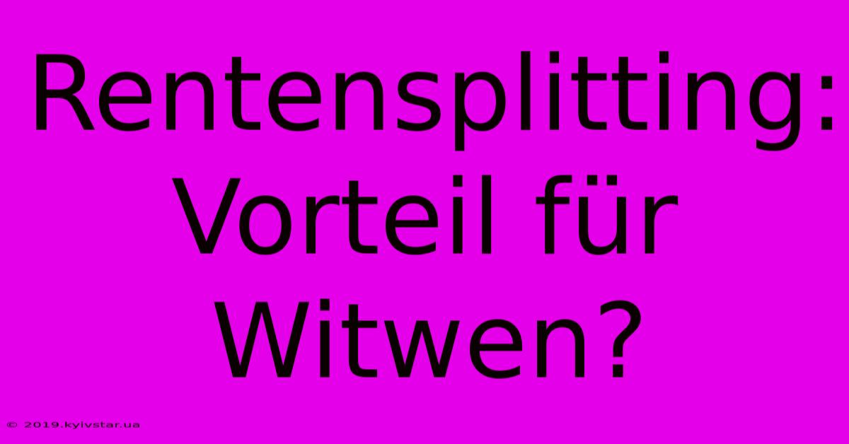 Rentensplitting:  Vorteil Für Witwen?