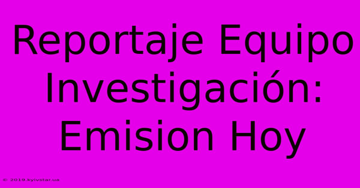 Reportaje Equipo Investigación: Emision Hoy