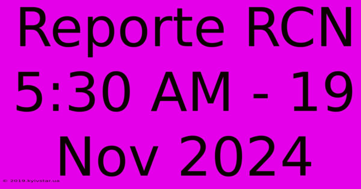 Reporte RCN 5:30 AM - 19 Nov 2024