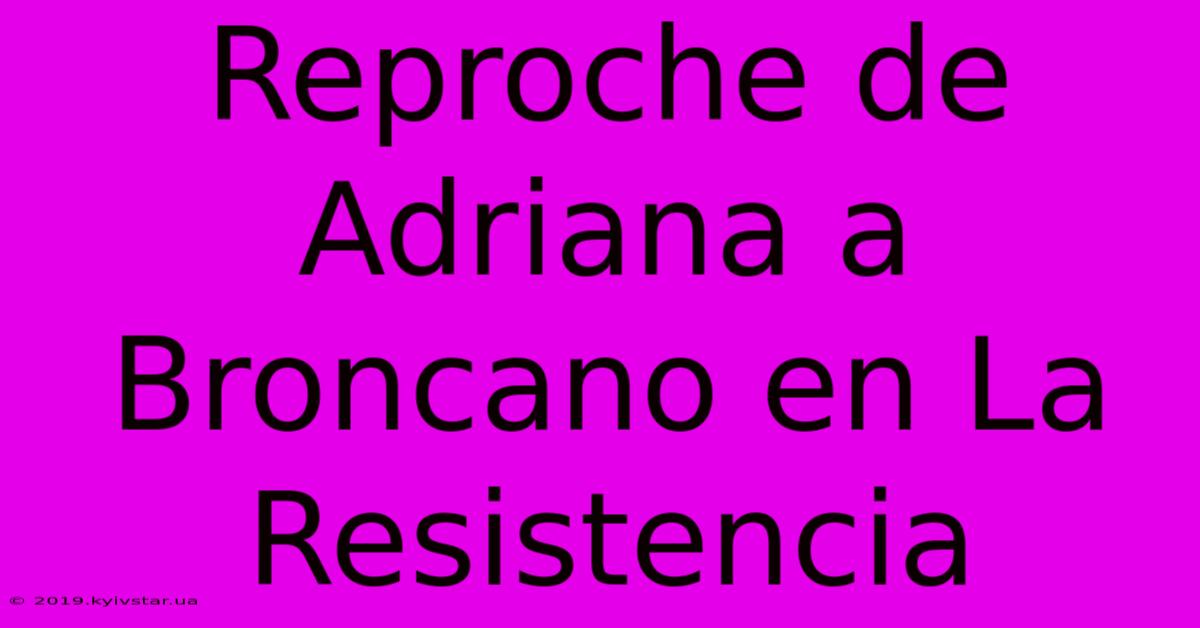 Reproche De Adriana A Broncano En La Resistencia