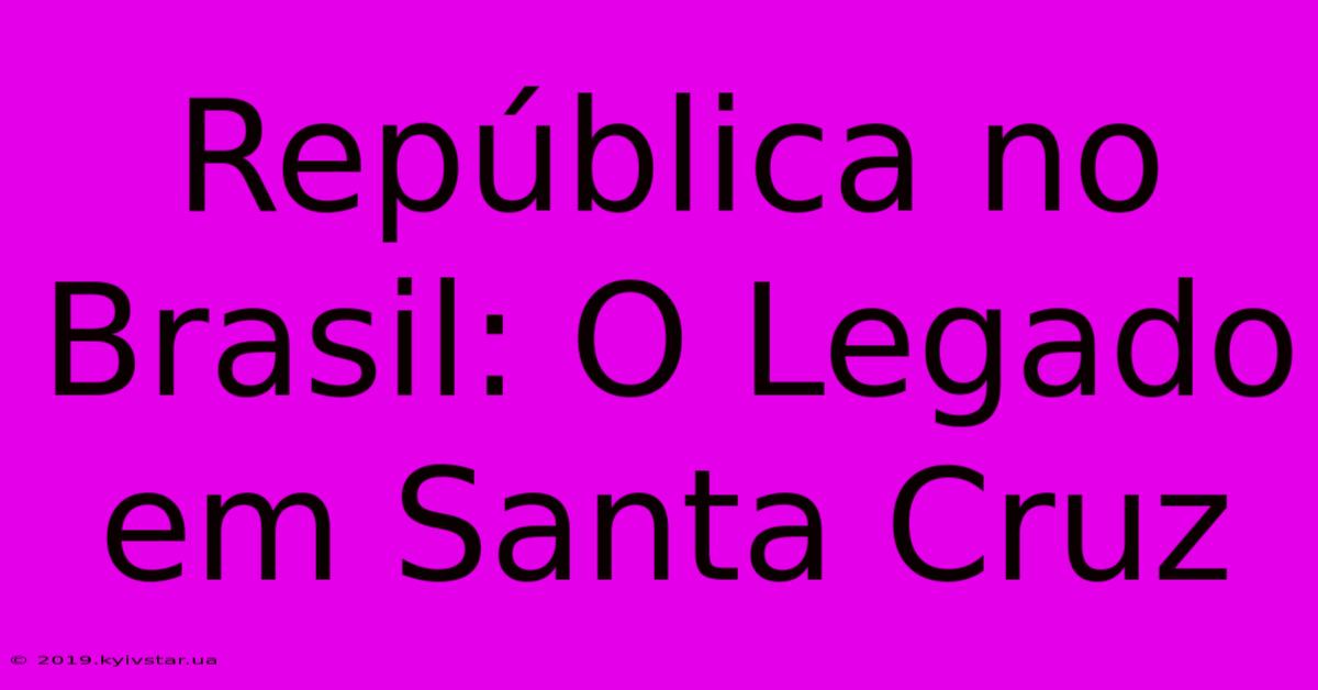 República No Brasil: O Legado Em Santa Cruz 