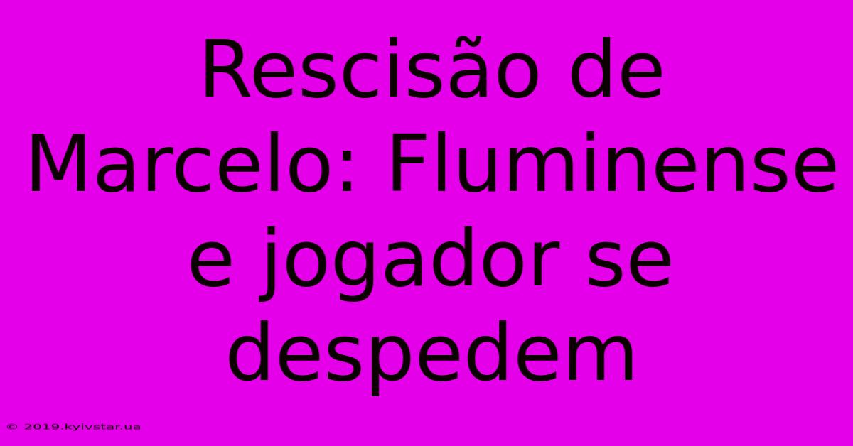 Rescisão De Marcelo: Fluminense E Jogador Se Despedem