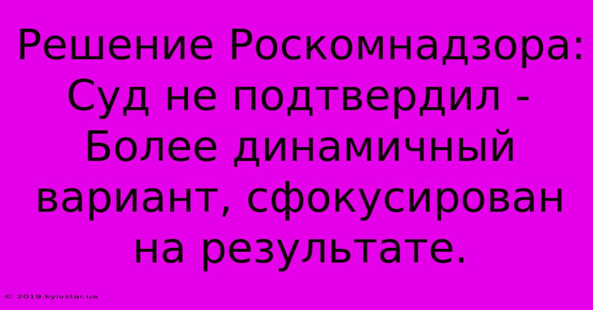 Решение Роскомнадзора: Суд Не Подтвердил -  Более Динамичный Вариант, Сфокусирован На Результате.