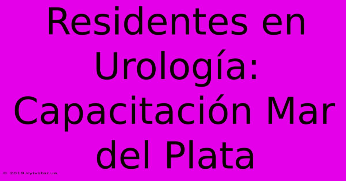 Residentes En Urología: Capacitación Mar Del Plata