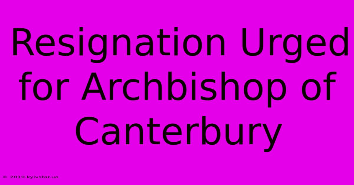 Resignation Urged For Archbishop Of Canterbury