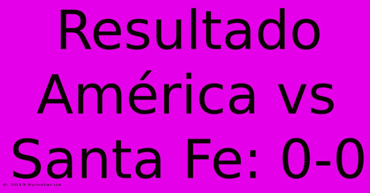 Resultado América Vs Santa Fe: 0-0