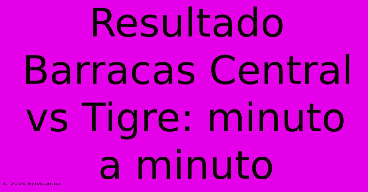 Resultado Barracas Central Vs Tigre: Minuto A Minuto