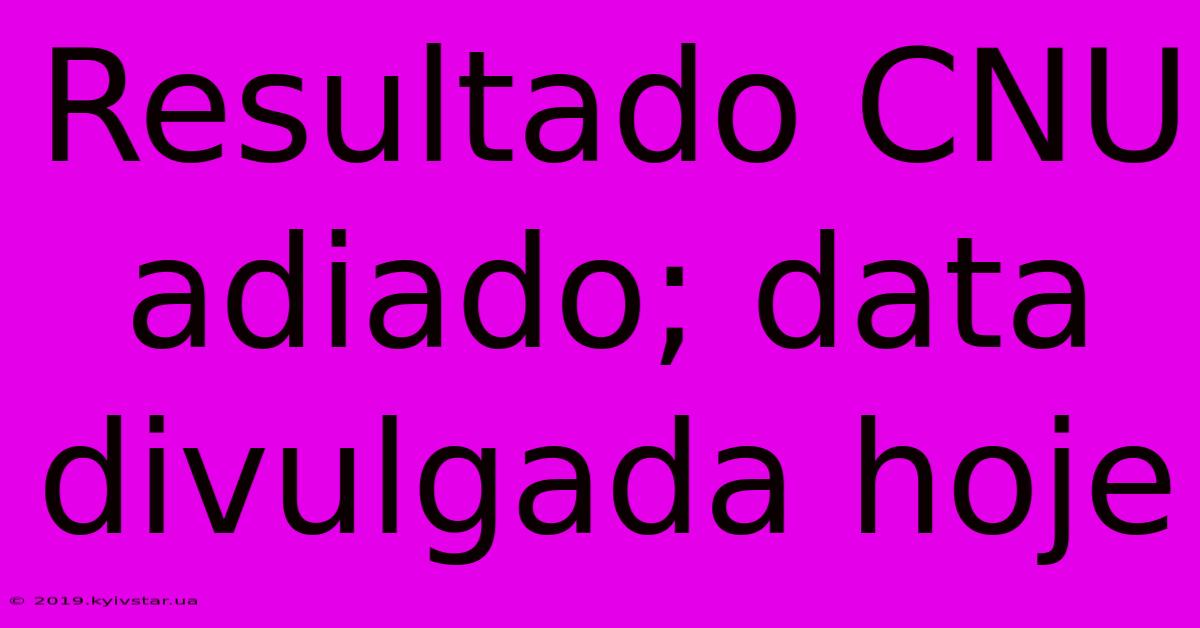 Resultado CNU Adiado; Data Divulgada Hoje