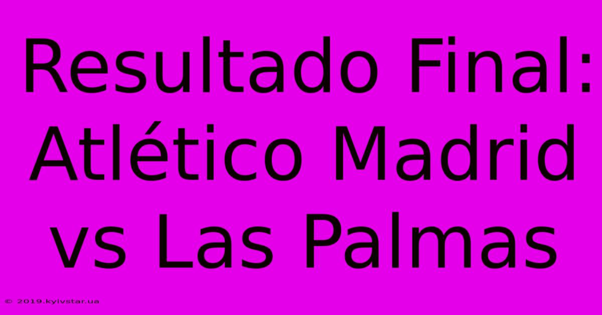 Resultado Final: Atlético Madrid Vs Las Palmas 