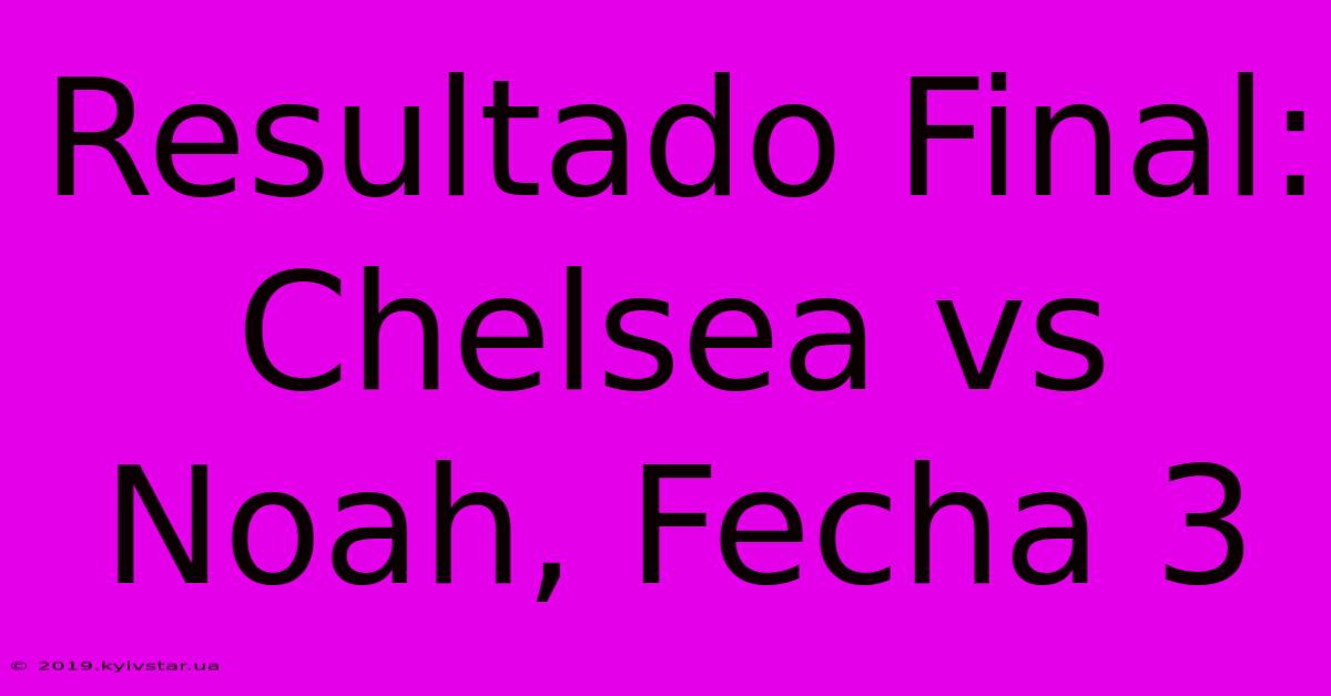 Resultado Final: Chelsea Vs Noah, Fecha 3