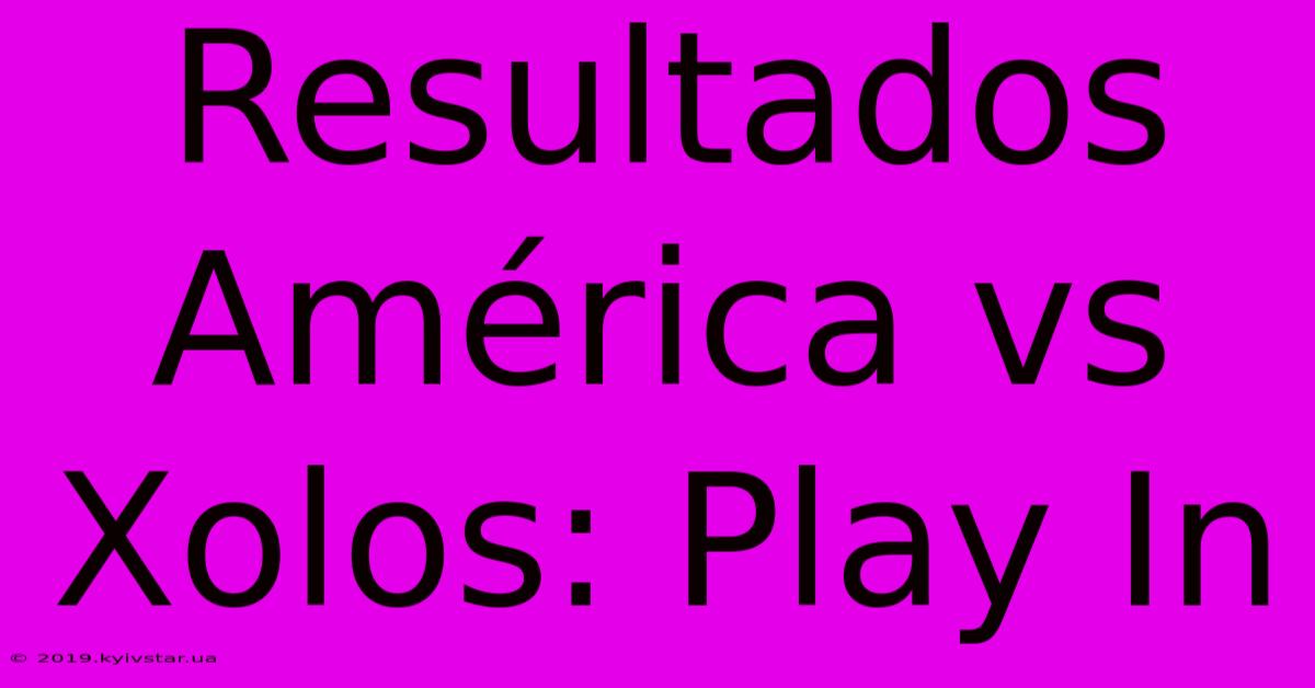 Resultados América Vs Xolos: Play In