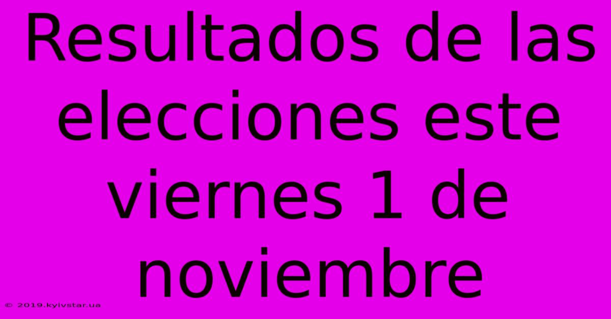 Resultados De Las Elecciones Este Viernes 1 De Noviembre