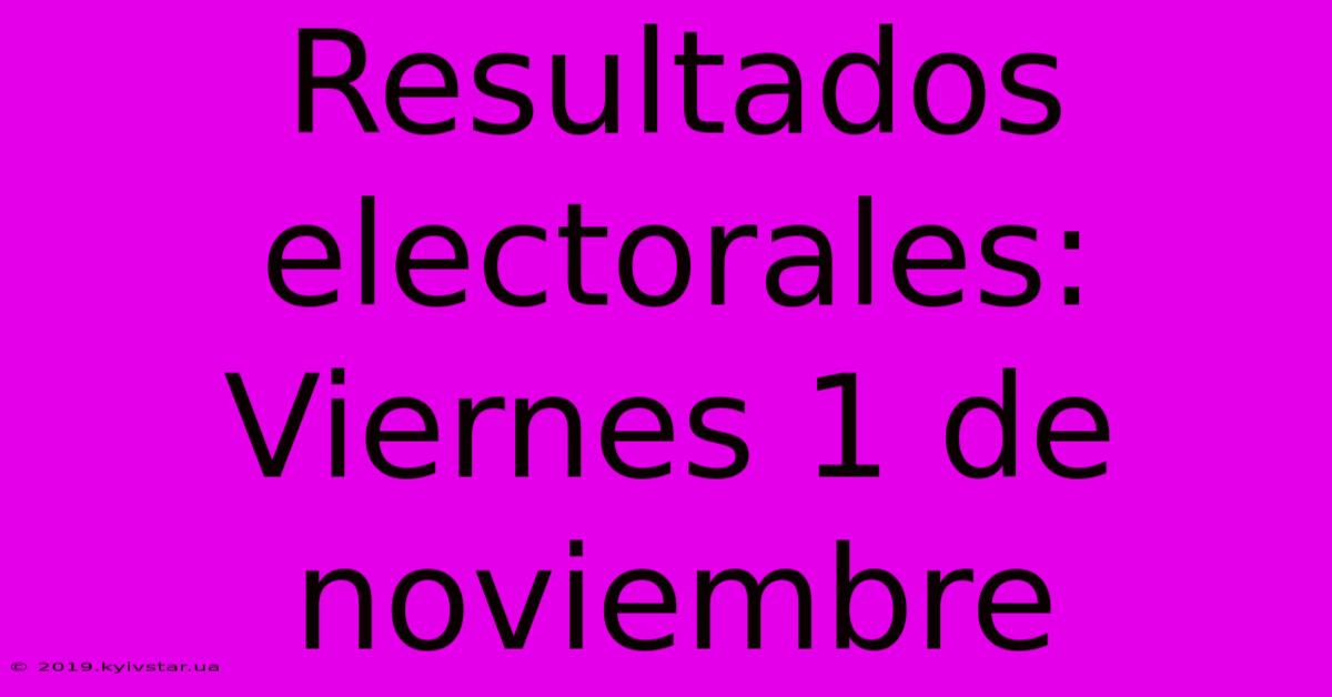 Resultados Electorales: Viernes 1 De Noviembre