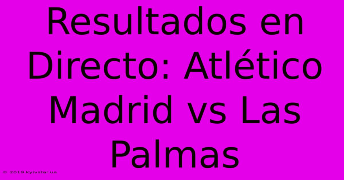 Resultados En Directo: Atlético Madrid Vs Las Palmas