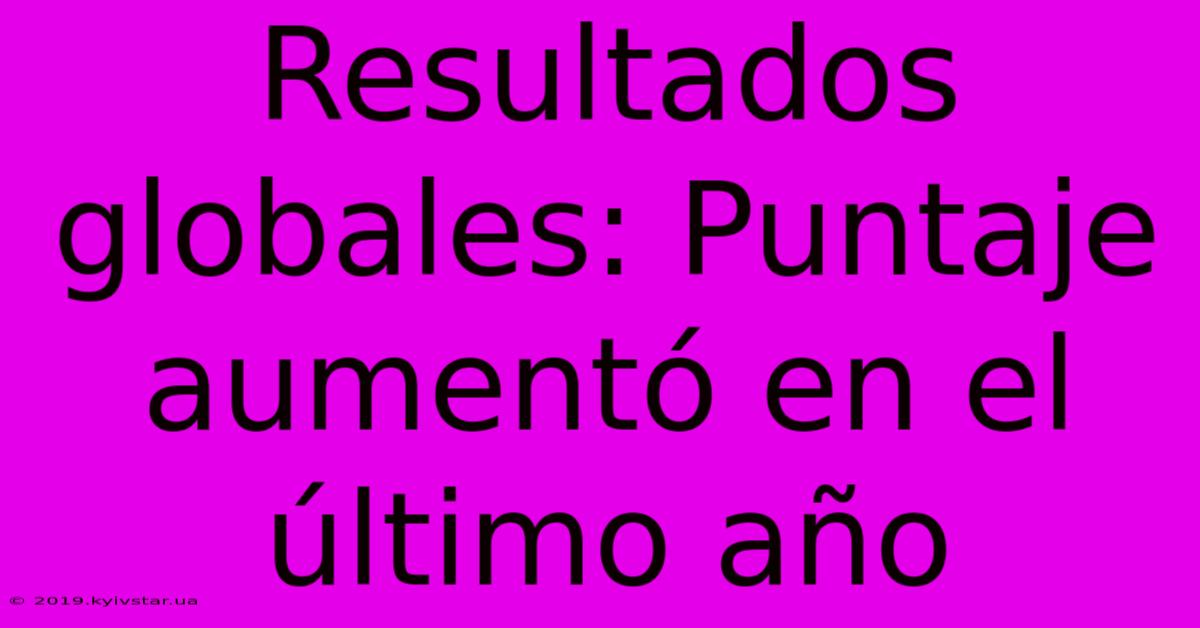 Resultados Globales: Puntaje Aumentó En El Último Año 