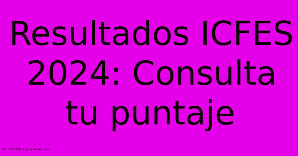 Resultados ICFES 2024: Consulta Tu Puntaje