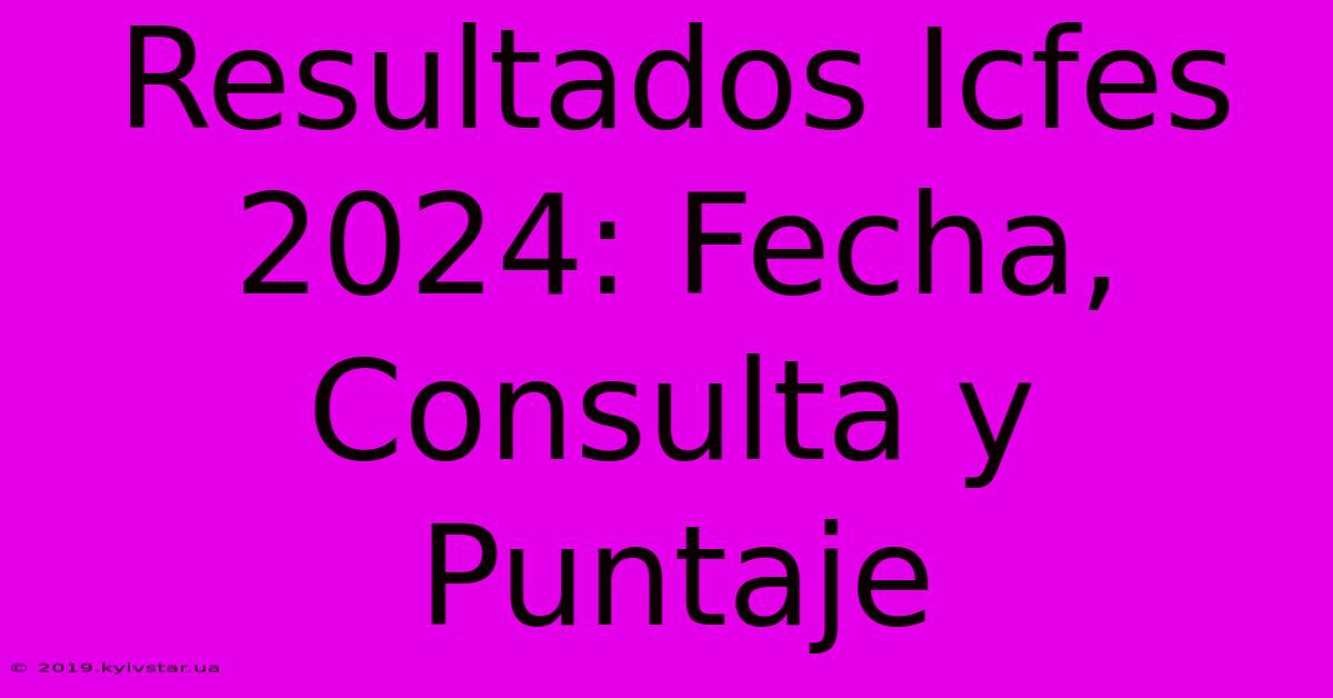 Resultados Icfes 2024: Fecha, Consulta Y Puntaje