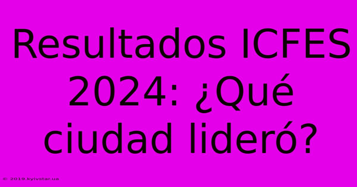 Resultados ICFES 2024: ¿Qué Ciudad Lideró?