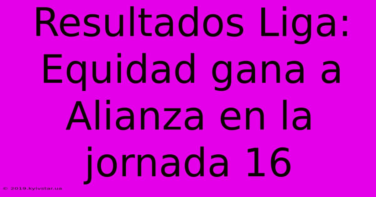 Resultados Liga: Equidad Gana A Alianza En La Jornada 16 