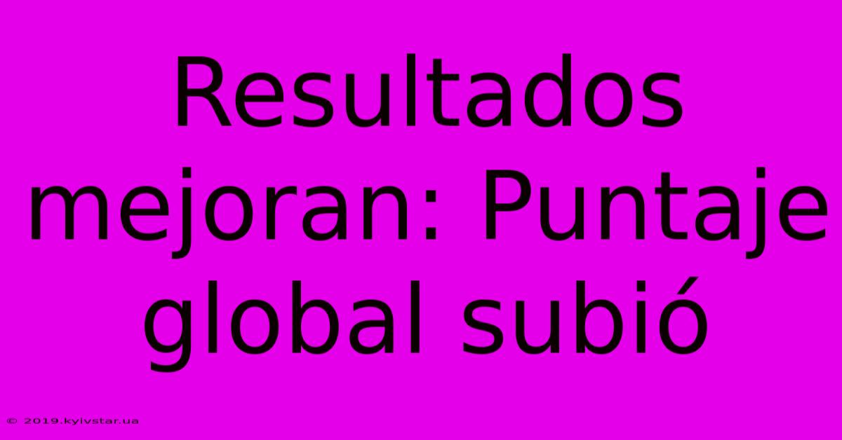 Resultados Mejoran: Puntaje Global Subió