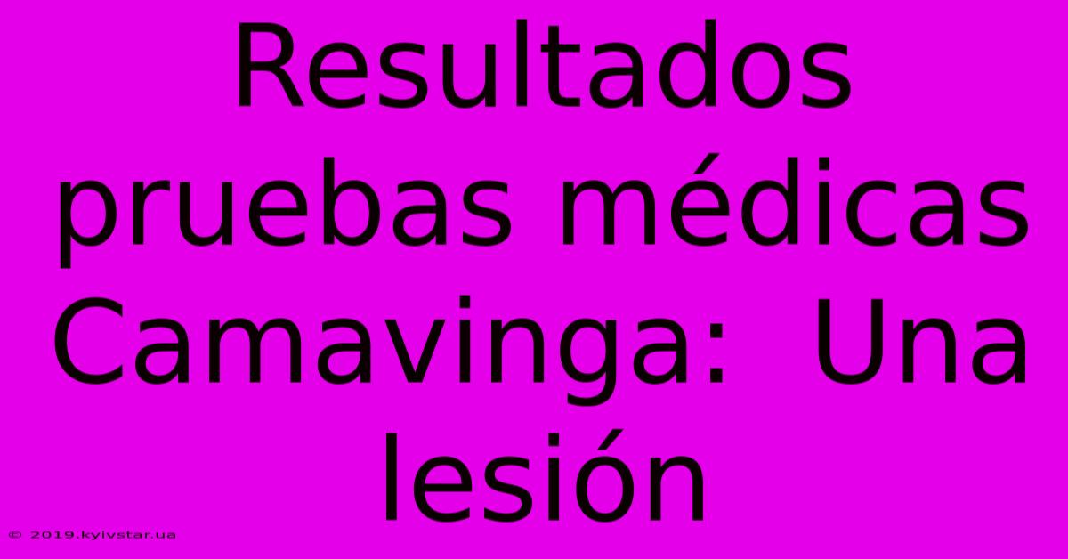 Resultados Pruebas Médicas Camavinga:  Una Lesión