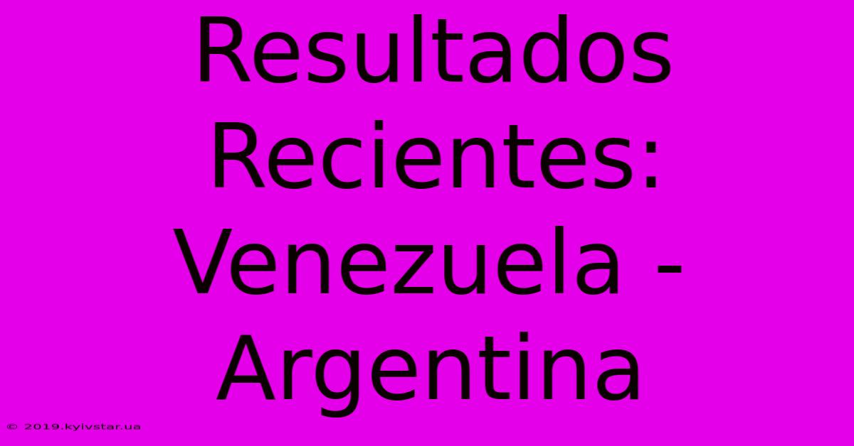 Resultados Recientes: Venezuela - Argentina