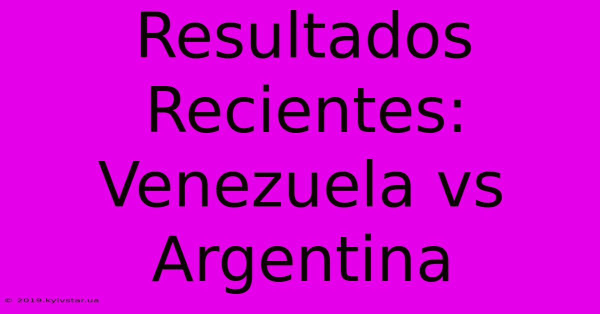 Resultados Recientes: Venezuela Vs Argentina