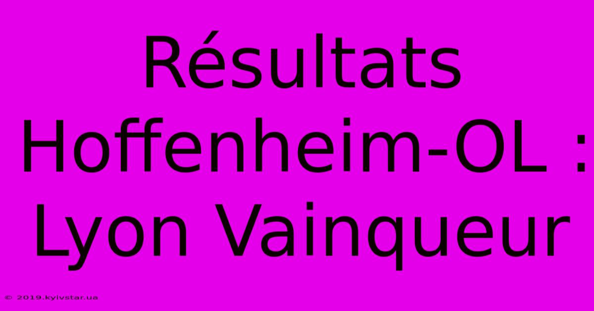 Résultats Hoffenheim-OL : Lyon Vainqueur 