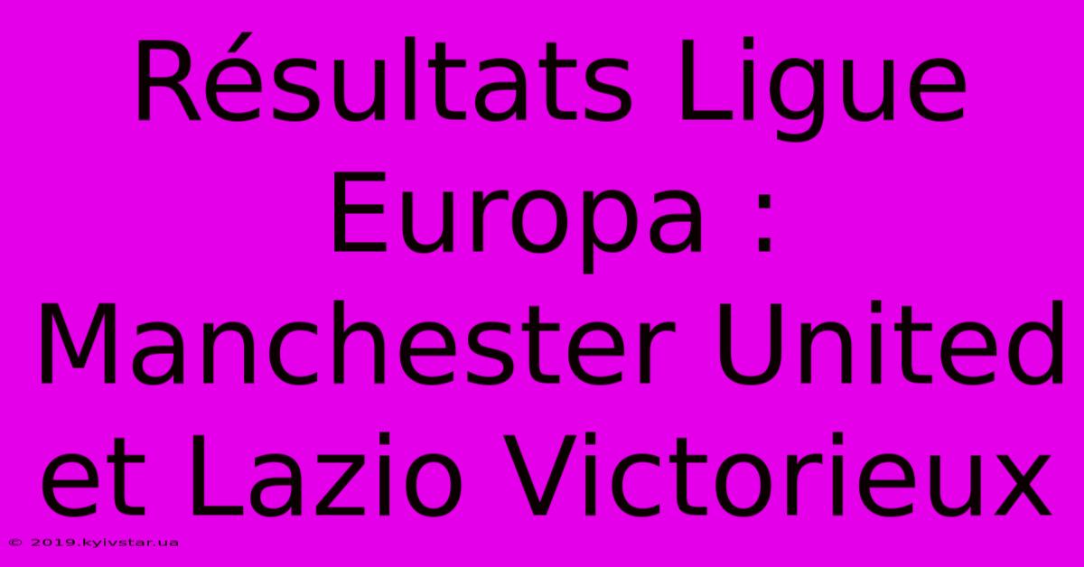 Résultats Ligue Europa : Manchester United Et Lazio Victorieux 