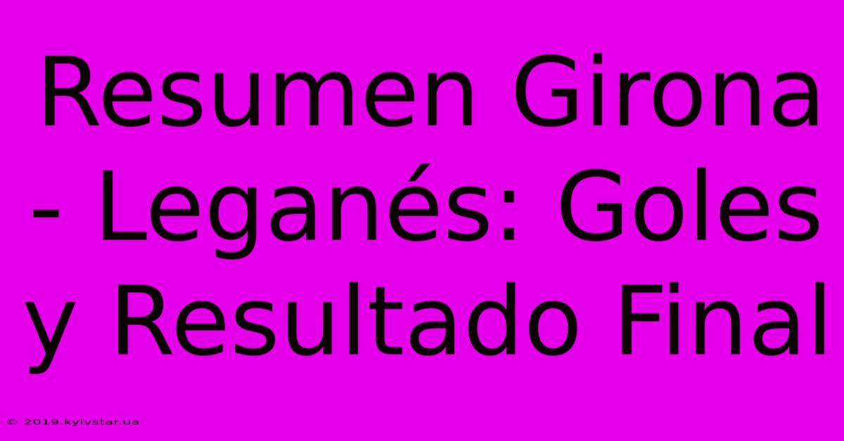 Resumen Girona - Leganés: Goles Y Resultado Final