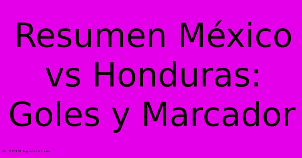 Resumen México Vs Honduras: Goles Y Marcador