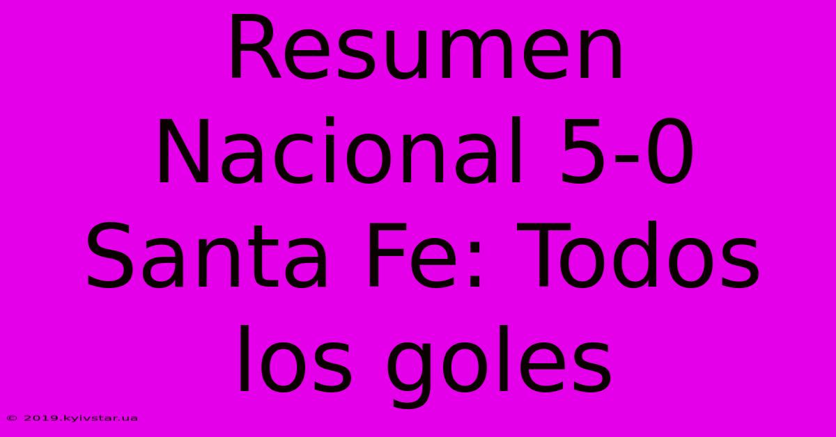 Resumen Nacional 5-0 Santa Fe: Todos Los Goles