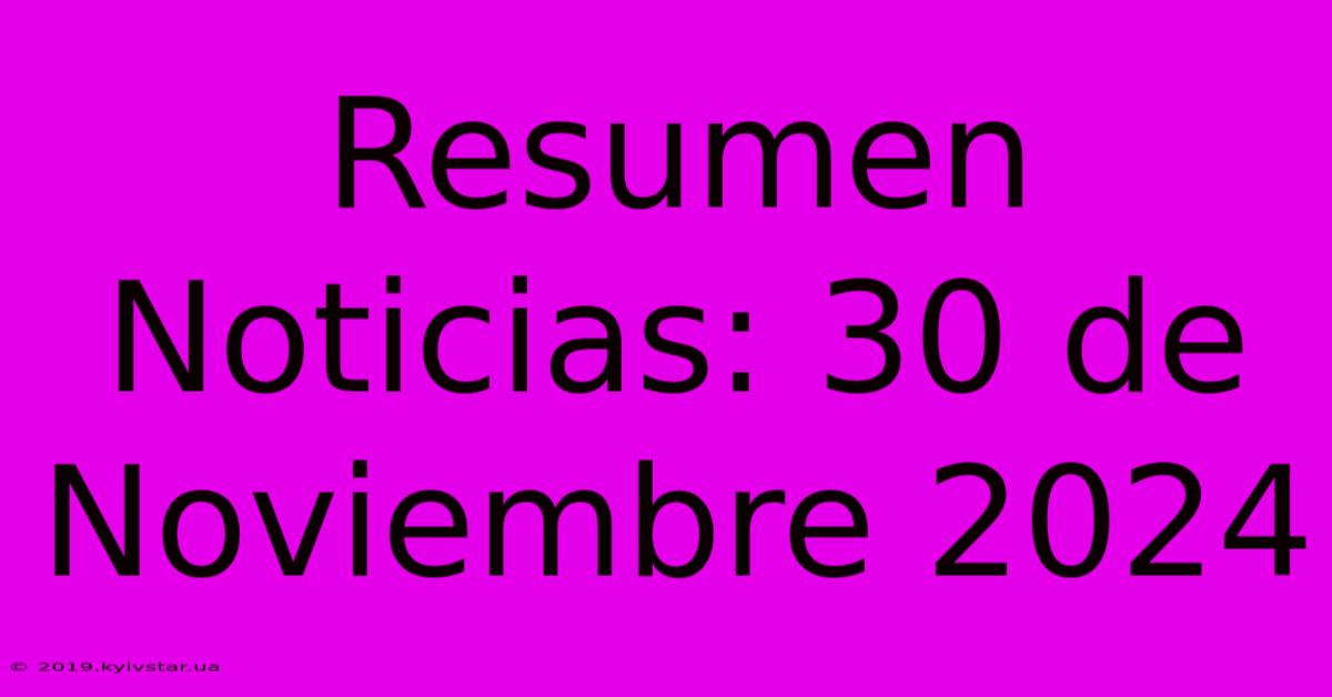 Resumen Noticias: 30 De Noviembre 2024