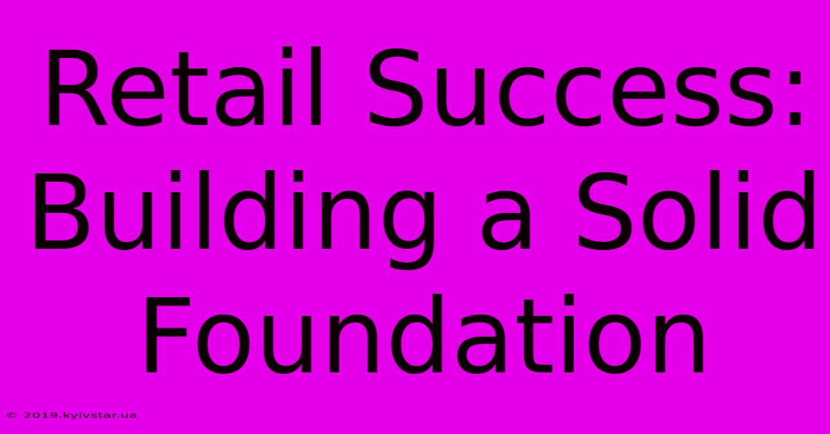 Retail Success: Building A Solid Foundation