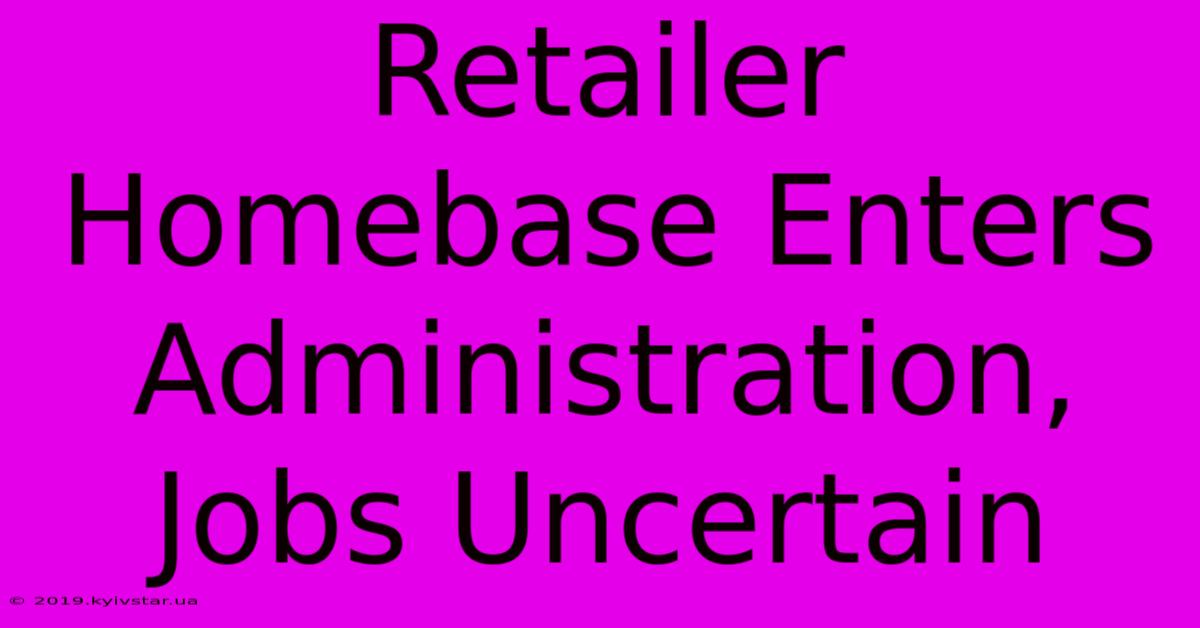 Retailer Homebase Enters Administration, Jobs Uncertain 