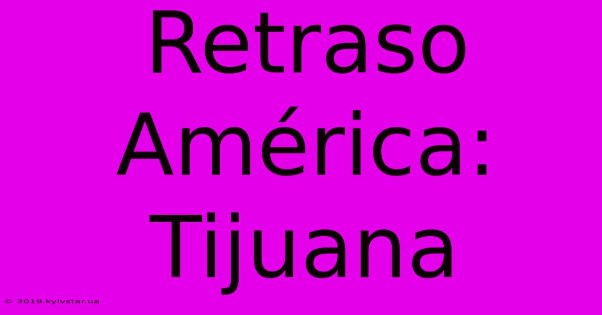 Retraso América: Tijuana