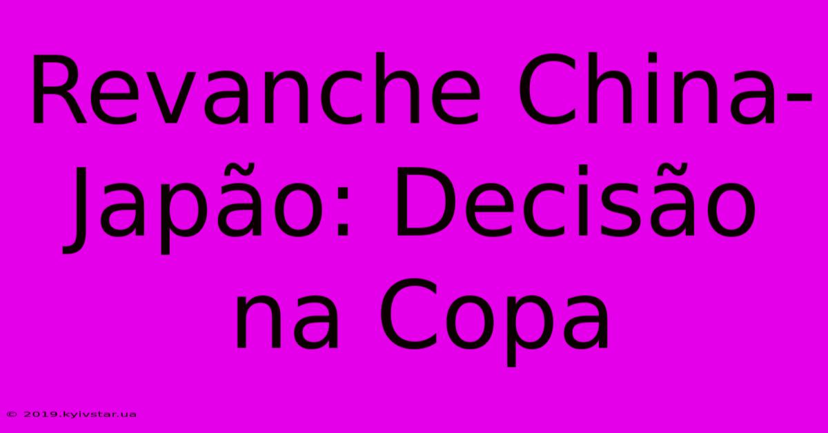 Revanche China-Japão: Decisão Na Copa