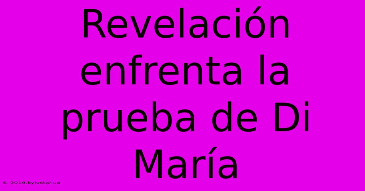 Revelación Enfrenta La Prueba De Di María