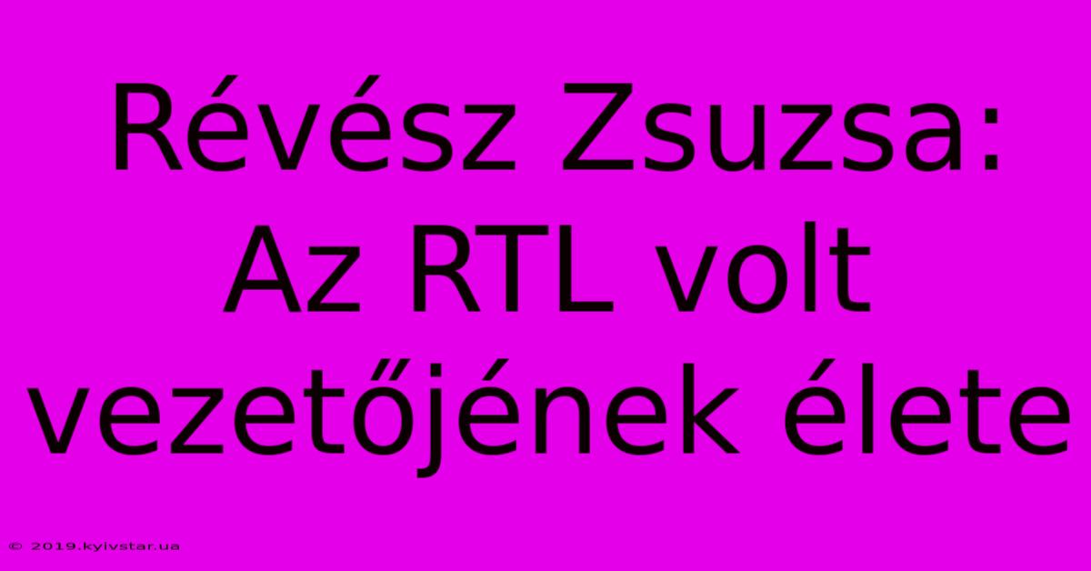 Révész Zsuzsa: Az RTL Volt Vezetőjének Élete